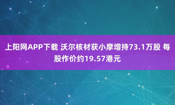 上阳网APP下载 沃尔核材获小摩增持73.1万股 每股作价约19.57港元