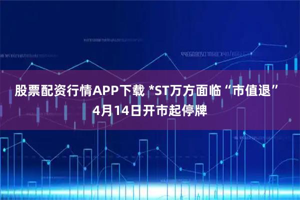 股票配资行情APP下载 *ST万方面临“市值退” 4月14日开市起停牌