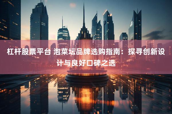 杠杆股票平台 泡菜坛品牌选购指南：探寻创新设计与良好口碑之选