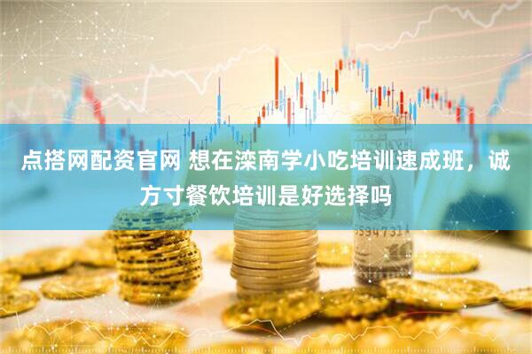 点搭网配资官网 想在滦南学小吃培训速成班，诚方寸餐饮培训是好选择吗