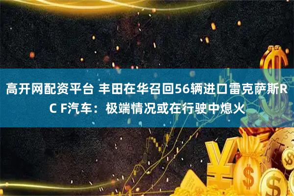 高开网配资平台 丰田在华召回56辆进口雷克萨斯RC F汽车：极端情况或在行驶中熄火
