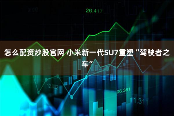 怎么配资炒股官网 小米新一代SU7重塑“驾驶者之车”