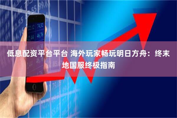 低息配资平台平台 海外玩家畅玩明日方舟：终末地国服终极指南