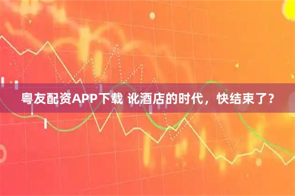 粤友配资APP下载 讹酒店的时代，快结束了？