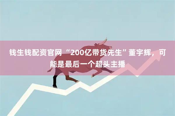 钱生钱配资官网 “200亿带货先生”董宇辉，可能是最后一个超头主播