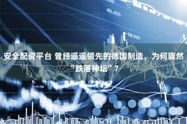 安全配资平台 曾经遥遥领先的德国制造，为何骤然“跌落神坛”？
