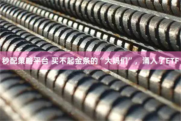 秒配策略平台 买不起金条的“大妈们”，涌入了ETF
