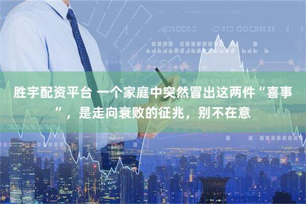 胜宇配资平台 一个家庭中突然冒出这两件“喜事”，是走向衰败的征兆，别不在意