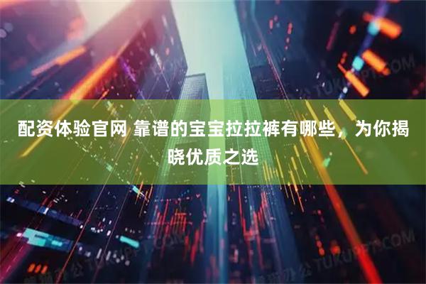 配资体验官网 靠谱的宝宝拉拉裤有哪些，为你揭晓优质之选