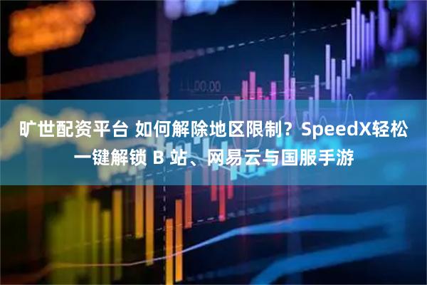 旷世配资平台 如何解除地区限制？SpeedX轻松一键解锁 B 站、网易云与国服手游