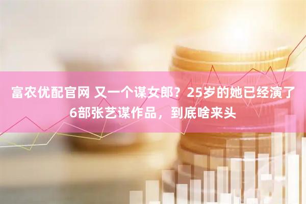 富农优配官网 又一个谋女郎？25岁的她已经演了6部张艺谋作品，到底啥来头