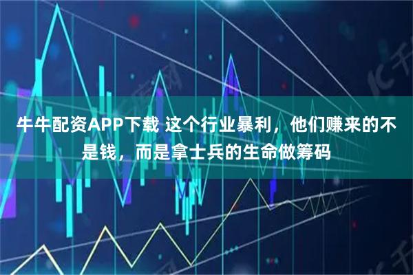 牛牛配资APP下载 这个行业暴利，他们赚来的不是钱，而是拿士兵的生命做筹码
