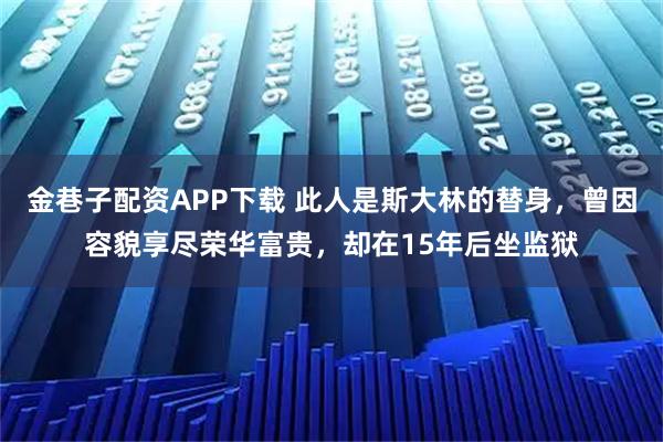 金巷子配资APP下载 此人是斯大林的替身，曾因容貌享尽荣华富贵，却在15年后坐监狱