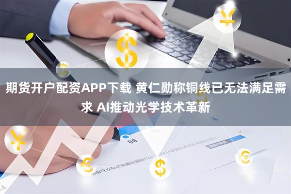 期货开户配资APP下载 黄仁勋称铜线已无法满足需求 AI推动光学技术革新