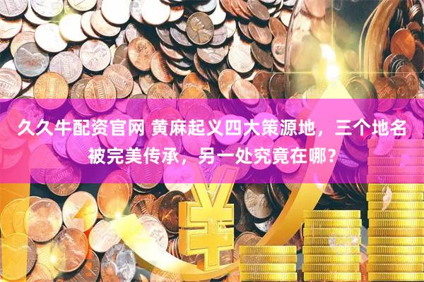 久久牛配资官网 黄麻起义四大策源地，三个地名被完美传承，另一处究竟在哪？