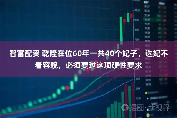 智富配资 乾隆在位60年一共40个妃子，选妃不看容貌，必须要过这项硬性要求